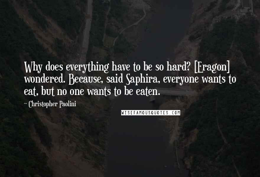 Christopher Paolini Quotes: Why does everything have to be so hard? [Eragon] wondered. Because, said Saphira, everyone wants to eat, but no one wants to be eaten.