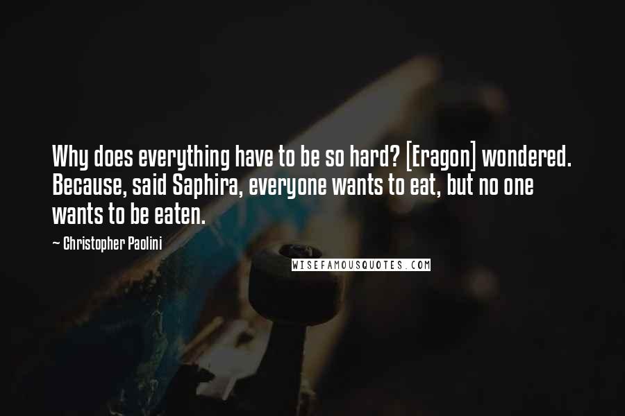 Christopher Paolini Quotes: Why does everything have to be so hard? [Eragon] wondered. Because, said Saphira, everyone wants to eat, but no one wants to be eaten.