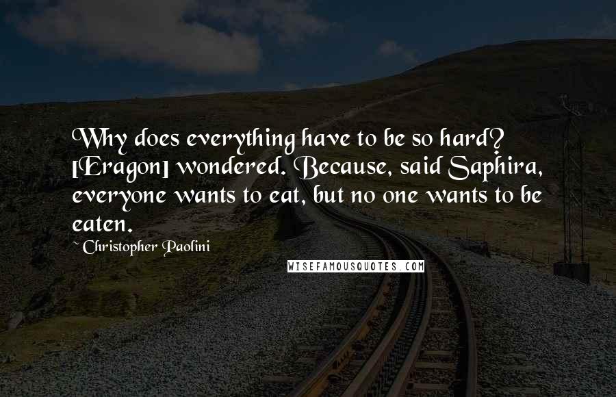 Christopher Paolini Quotes: Why does everything have to be so hard? [Eragon] wondered. Because, said Saphira, everyone wants to eat, but no one wants to be eaten.