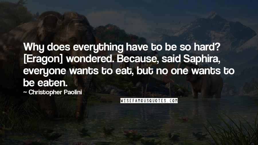 Christopher Paolini Quotes: Why does everything have to be so hard? [Eragon] wondered. Because, said Saphira, everyone wants to eat, but no one wants to be eaten.