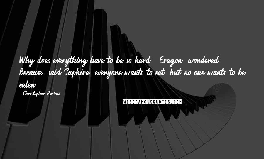 Christopher Paolini Quotes: Why does everything have to be so hard? [Eragon] wondered. Because, said Saphira, everyone wants to eat, but no one wants to be eaten.