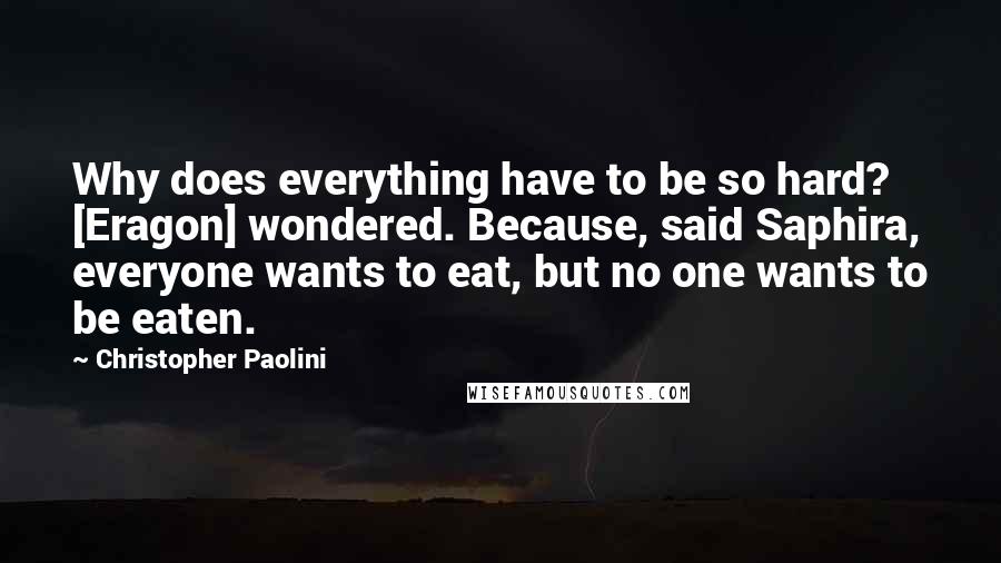 Christopher Paolini Quotes: Why does everything have to be so hard? [Eragon] wondered. Because, said Saphira, everyone wants to eat, but no one wants to be eaten.