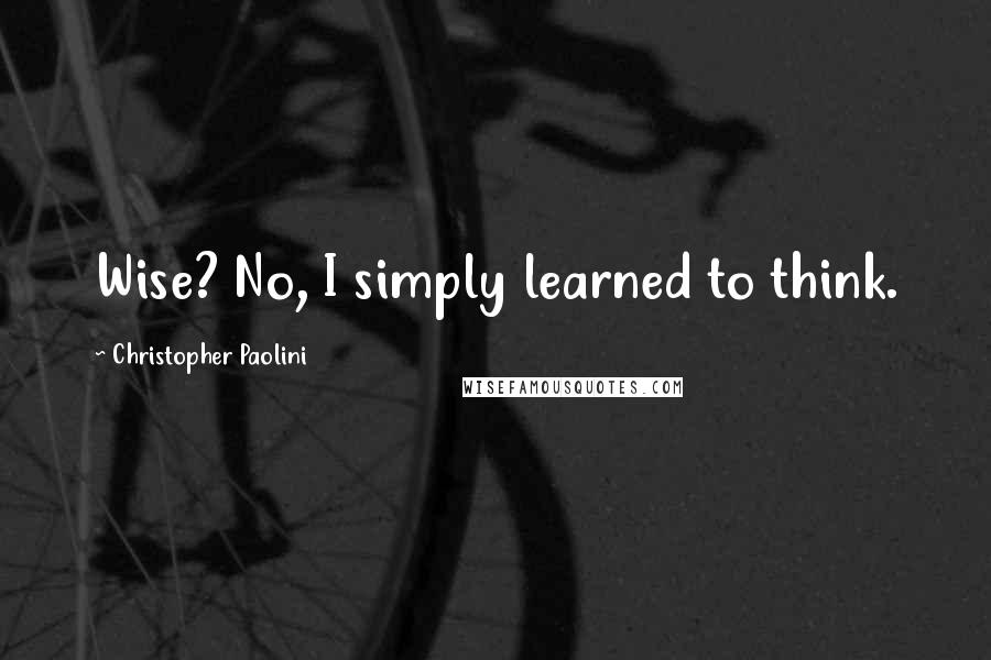 Christopher Paolini Quotes: Wise? No, I simply learned to think.