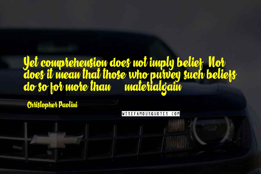 Christopher Paolini Quotes: Yet comprehension does not imply belief. Nor does it mean that those who purvey such beliefs do so for more than ... materialgain.