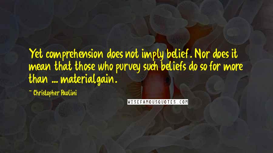 Christopher Paolini Quotes: Yet comprehension does not imply belief. Nor does it mean that those who purvey such beliefs do so for more than ... materialgain.