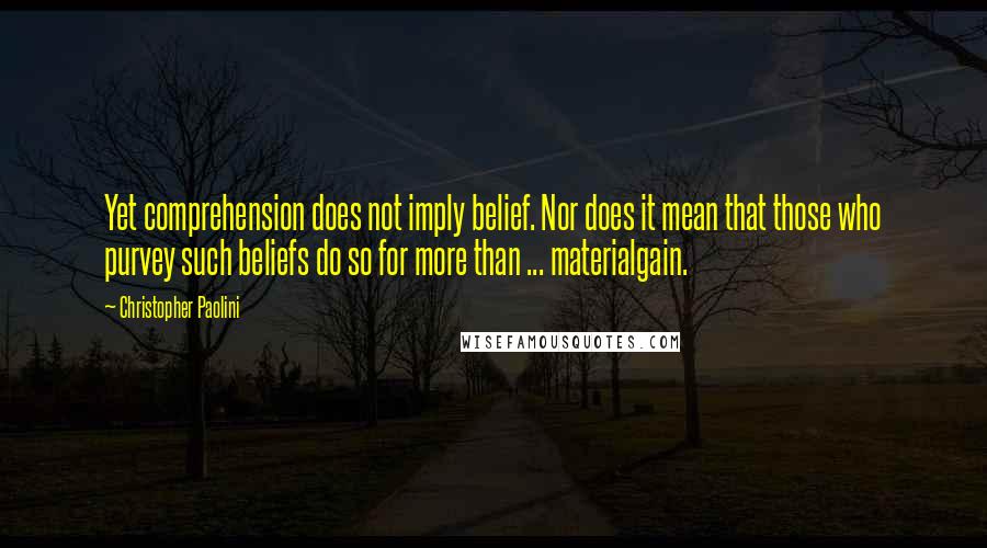 Christopher Paolini Quotes: Yet comprehension does not imply belief. Nor does it mean that those who purvey such beliefs do so for more than ... materialgain.