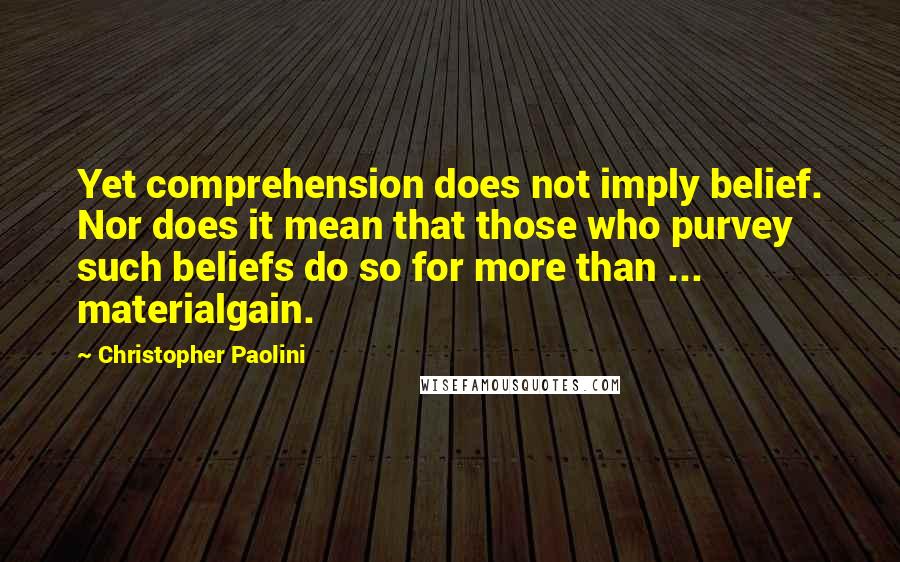 Christopher Paolini Quotes: Yet comprehension does not imply belief. Nor does it mean that those who purvey such beliefs do so for more than ... materialgain.