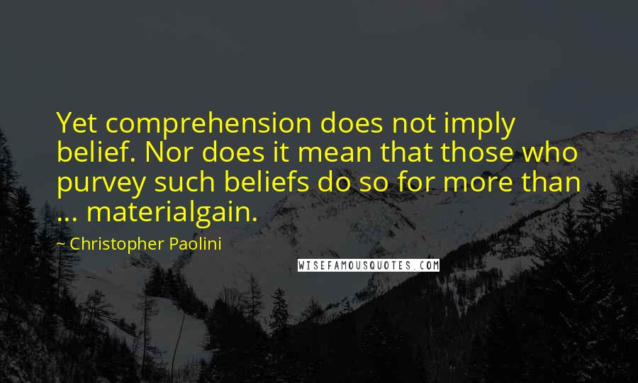 Christopher Paolini Quotes: Yet comprehension does not imply belief. Nor does it mean that those who purvey such beliefs do so for more than ... materialgain.