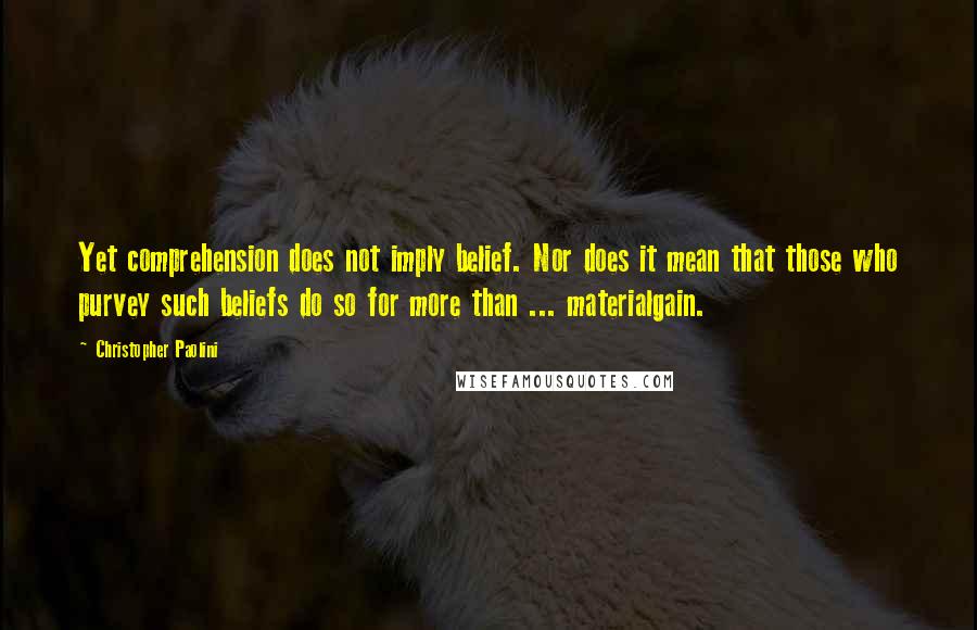 Christopher Paolini Quotes: Yet comprehension does not imply belief. Nor does it mean that those who purvey such beliefs do so for more than ... materialgain.