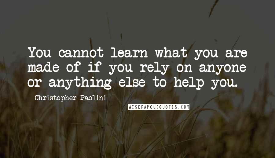 Christopher Paolini Quotes: You cannot learn what you are made of if you rely on anyone or anything else to help you.