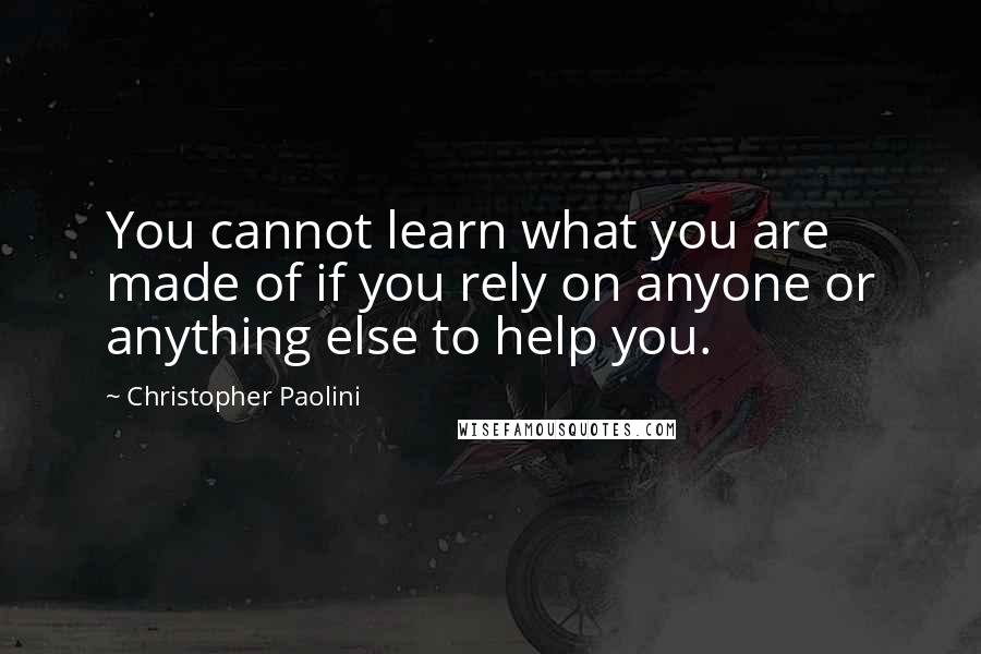 Christopher Paolini Quotes: You cannot learn what you are made of if you rely on anyone or anything else to help you.