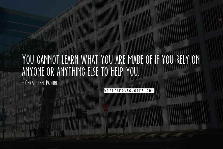 Christopher Paolini Quotes: You cannot learn what you are made of if you rely on anyone or anything else to help you.