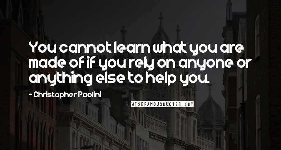 Christopher Paolini Quotes: You cannot learn what you are made of if you rely on anyone or anything else to help you.