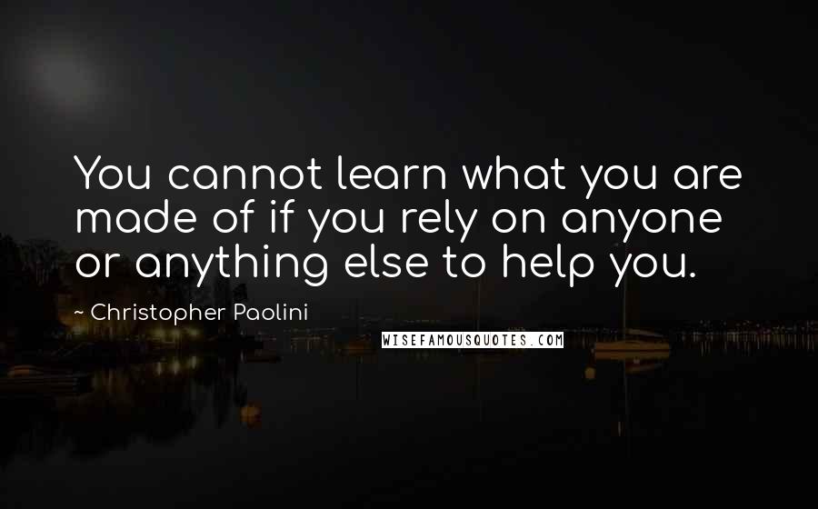 Christopher Paolini Quotes: You cannot learn what you are made of if you rely on anyone or anything else to help you.