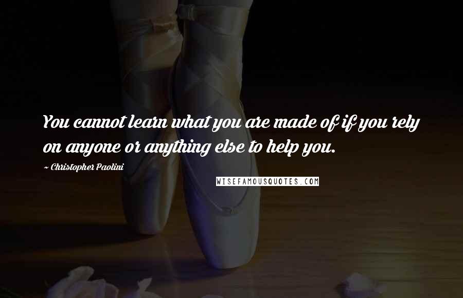 Christopher Paolini Quotes: You cannot learn what you are made of if you rely on anyone or anything else to help you.