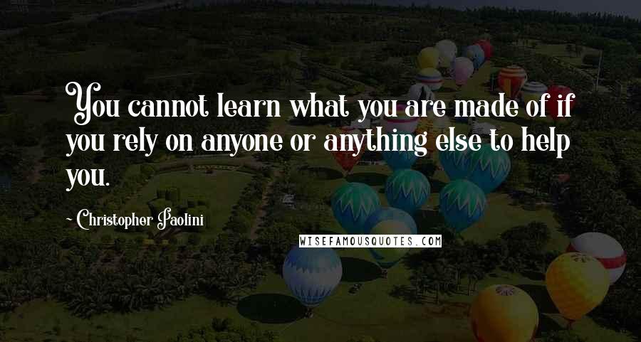 Christopher Paolini Quotes: You cannot learn what you are made of if you rely on anyone or anything else to help you.