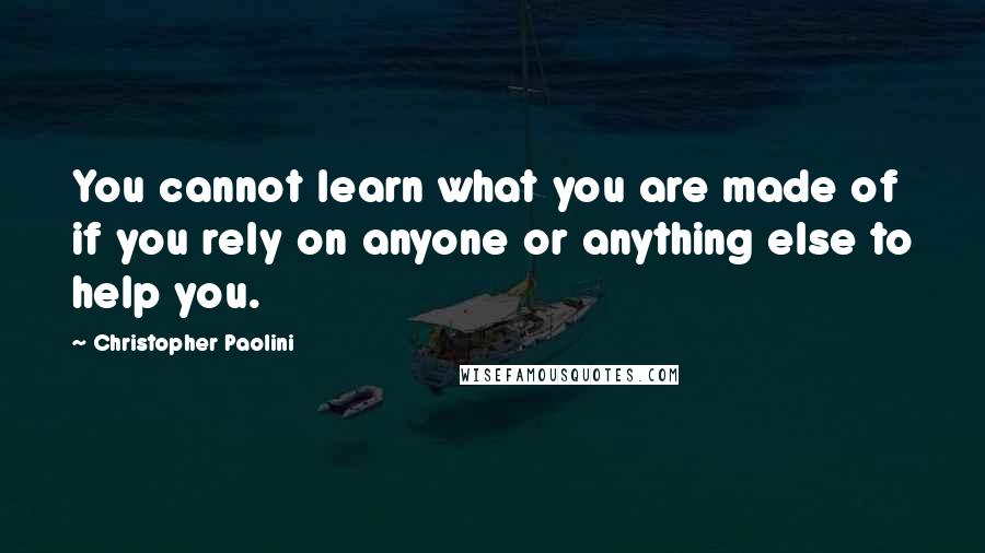 Christopher Paolini Quotes: You cannot learn what you are made of if you rely on anyone or anything else to help you.