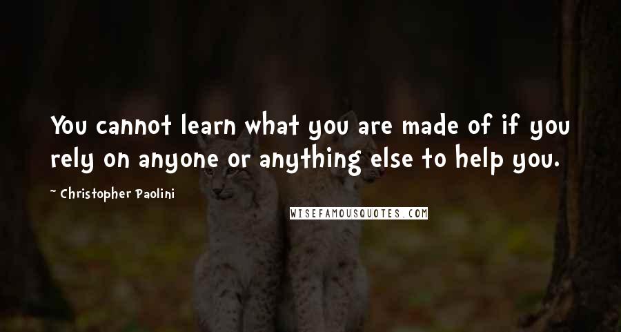 Christopher Paolini Quotes: You cannot learn what you are made of if you rely on anyone or anything else to help you.