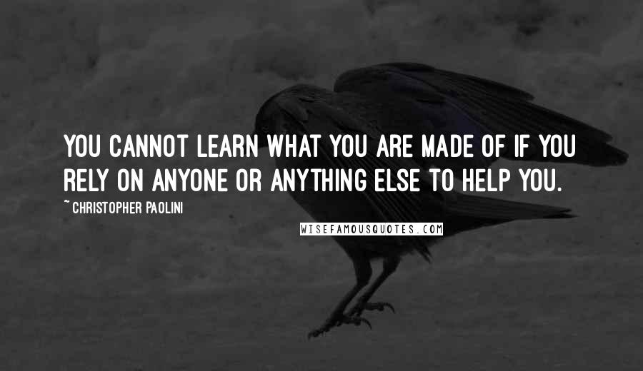 Christopher Paolini Quotes: You cannot learn what you are made of if you rely on anyone or anything else to help you.