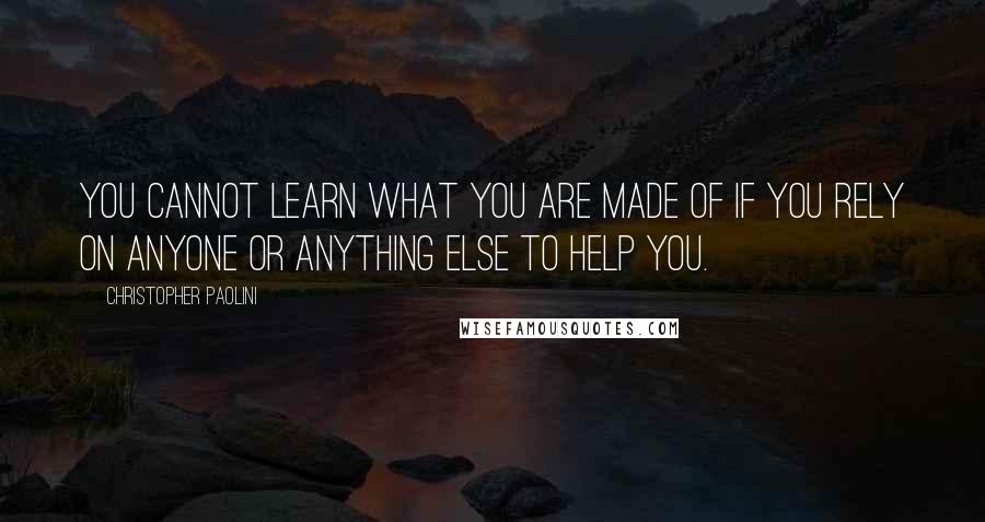 Christopher Paolini Quotes: You cannot learn what you are made of if you rely on anyone or anything else to help you.