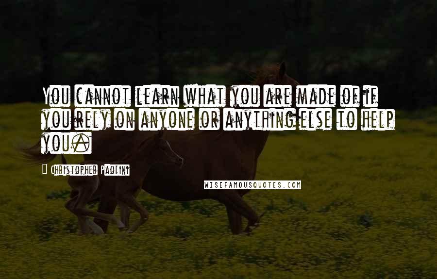 Christopher Paolini Quotes: You cannot learn what you are made of if you rely on anyone or anything else to help you.