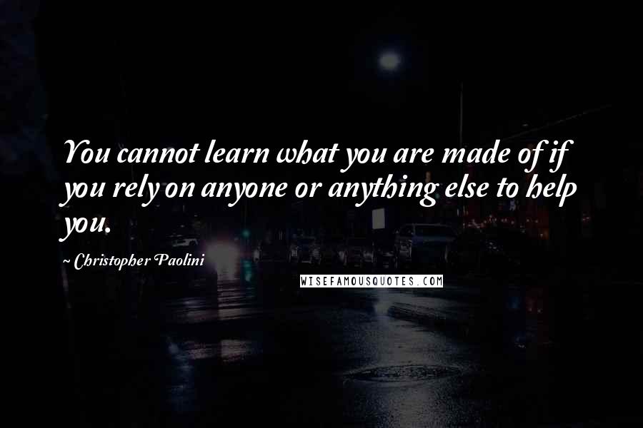 Christopher Paolini Quotes: You cannot learn what you are made of if you rely on anyone or anything else to help you.