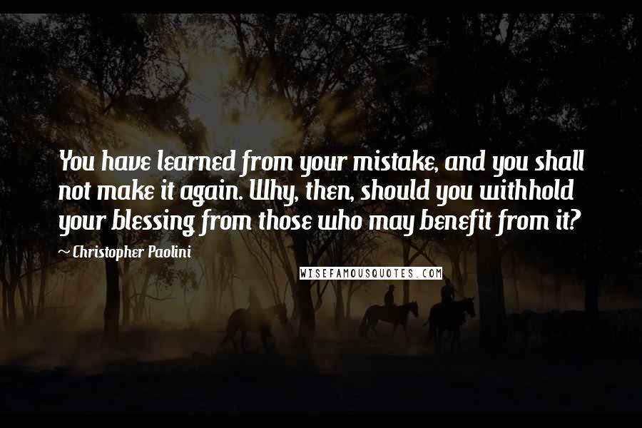 Christopher Paolini Quotes: You have learned from your mistake, and you shall not make it again. Why, then, should you withhold your blessing from those who may benefit from it?