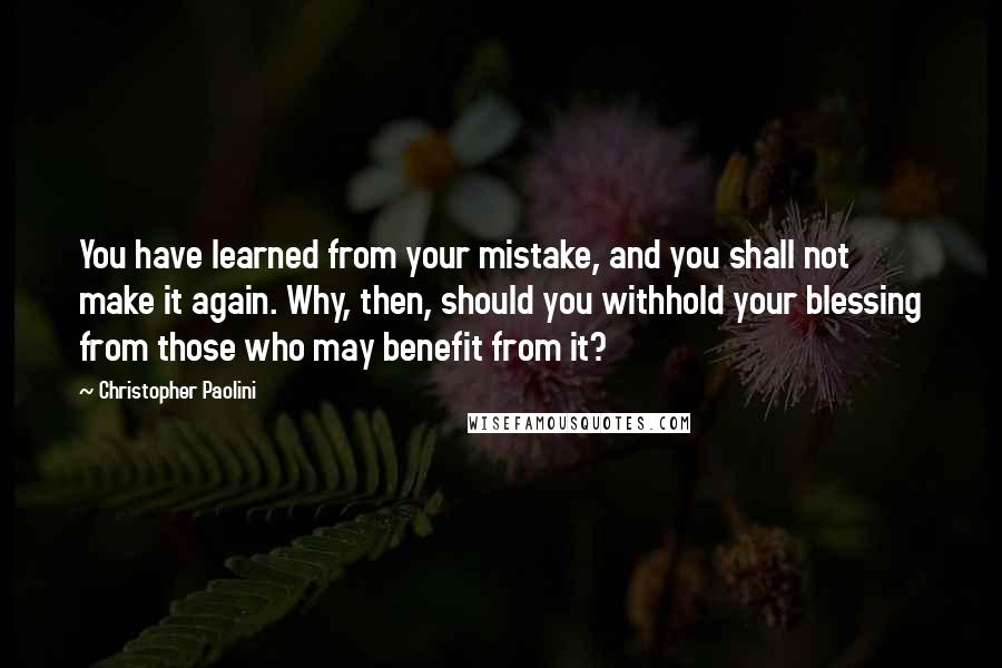 Christopher Paolini Quotes: You have learned from your mistake, and you shall not make it again. Why, then, should you withhold your blessing from those who may benefit from it?