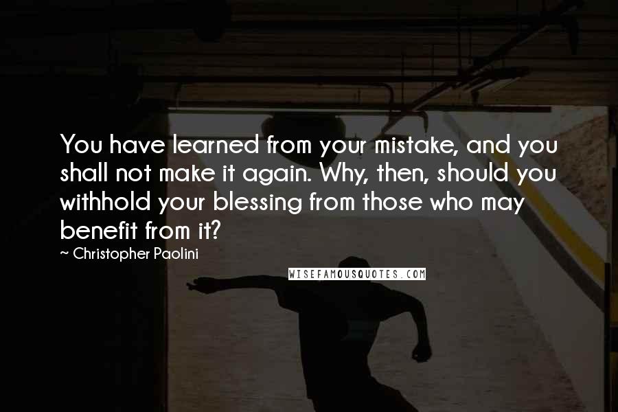 Christopher Paolini Quotes: You have learned from your mistake, and you shall not make it again. Why, then, should you withhold your blessing from those who may benefit from it?