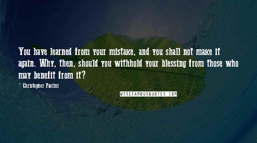 Christopher Paolini Quotes: You have learned from your mistake, and you shall not make it again. Why, then, should you withhold your blessing from those who may benefit from it?