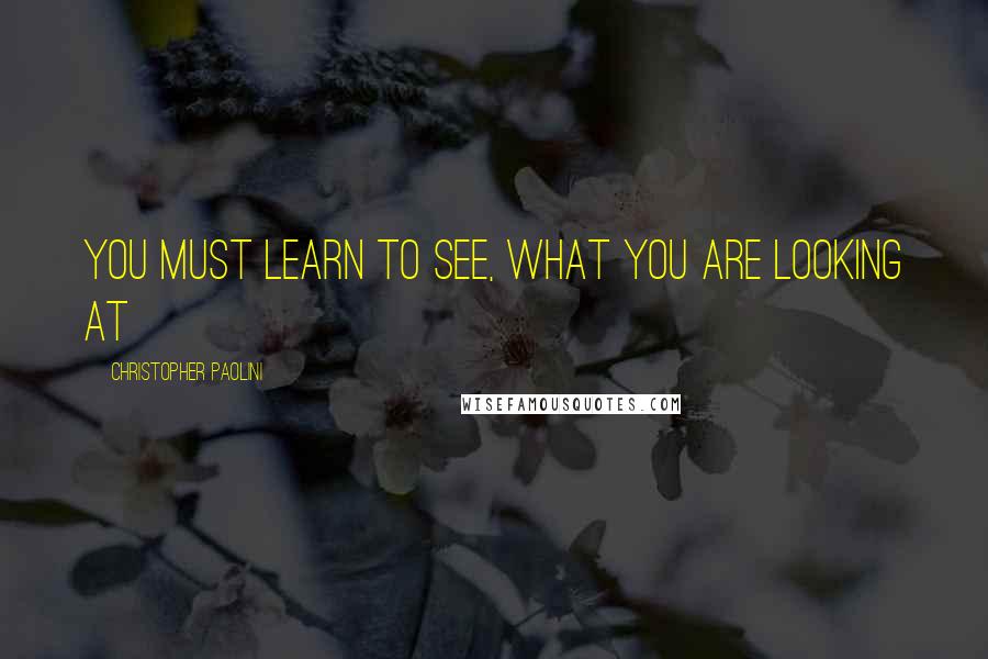 Christopher Paolini Quotes: You must learn to see, what you are looking at