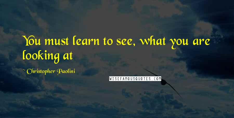 Christopher Paolini Quotes: You must learn to see, what you are looking at