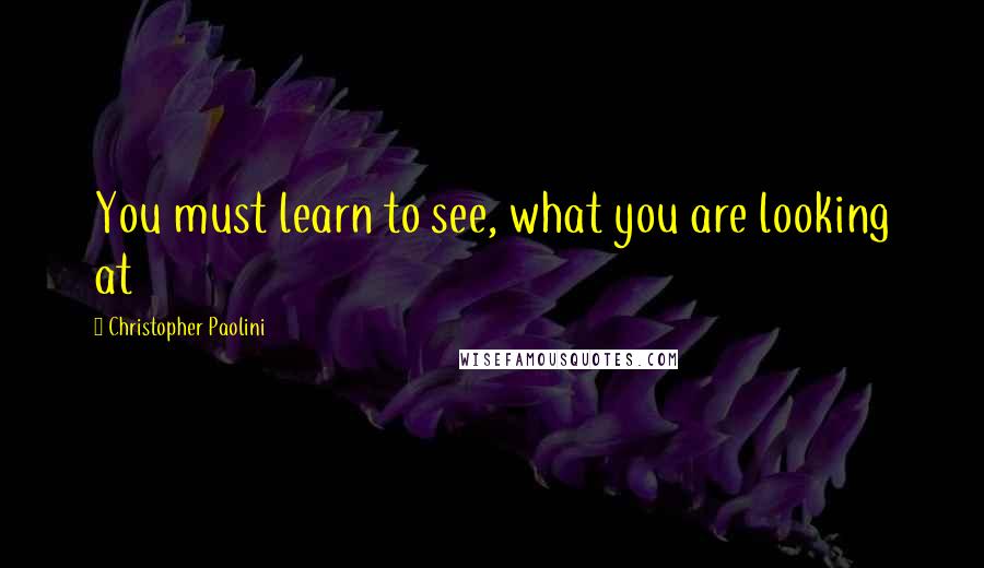 Christopher Paolini Quotes: You must learn to see, what you are looking at