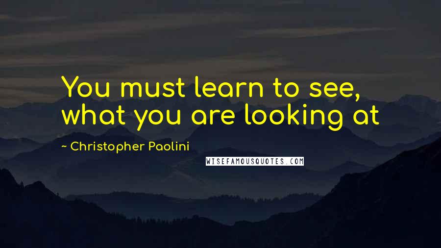 Christopher Paolini Quotes: You must learn to see, what you are looking at