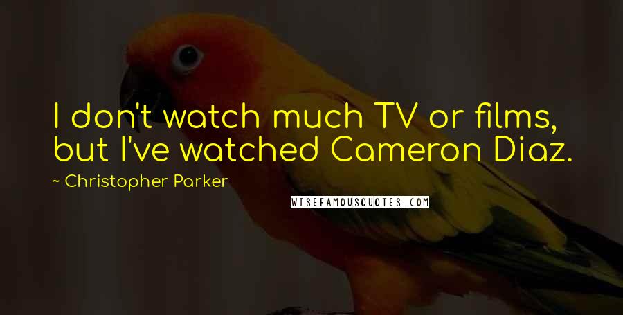 Christopher Parker Quotes: I don't watch much TV or films, but I've watched Cameron Diaz.