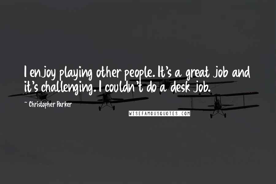 Christopher Parker Quotes: I enjoy playing other people. It's a great job and it's challenging. I couldn't do a desk job.