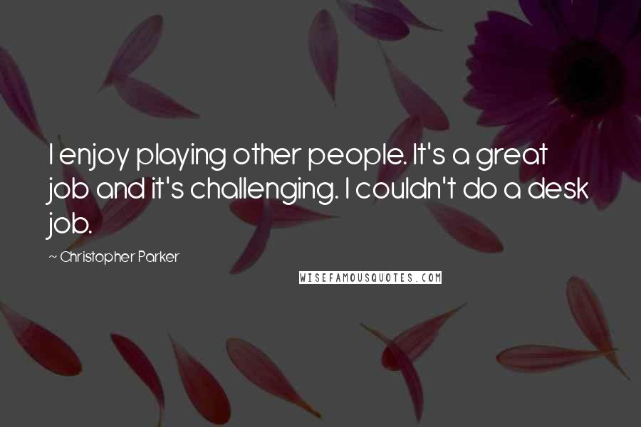 Christopher Parker Quotes: I enjoy playing other people. It's a great job and it's challenging. I couldn't do a desk job.