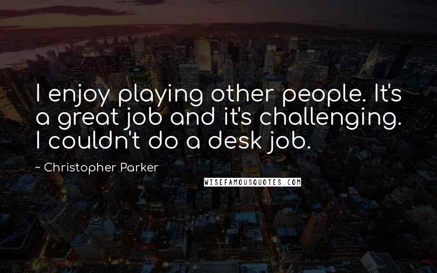 Christopher Parker Quotes: I enjoy playing other people. It's a great job and it's challenging. I couldn't do a desk job.