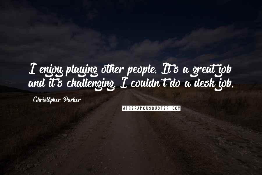 Christopher Parker Quotes: I enjoy playing other people. It's a great job and it's challenging. I couldn't do a desk job.