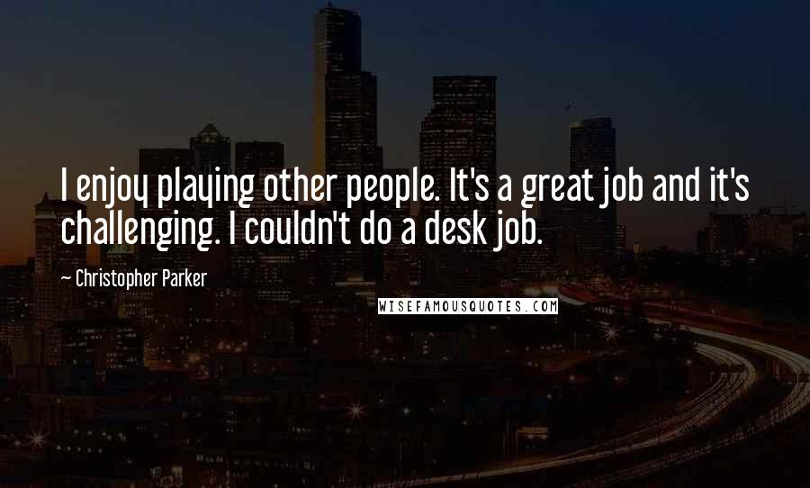 Christopher Parker Quotes: I enjoy playing other people. It's a great job and it's challenging. I couldn't do a desk job.