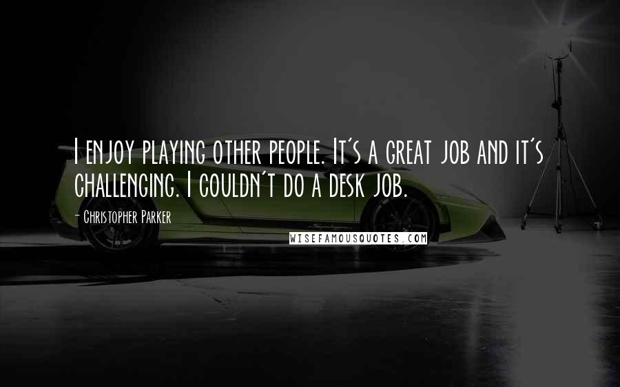 Christopher Parker Quotes: I enjoy playing other people. It's a great job and it's challenging. I couldn't do a desk job.