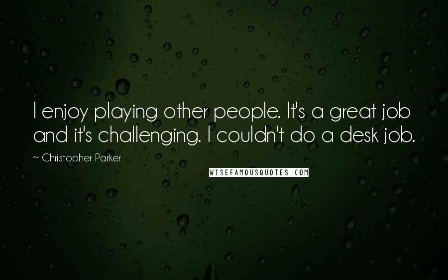 Christopher Parker Quotes: I enjoy playing other people. It's a great job and it's challenging. I couldn't do a desk job.