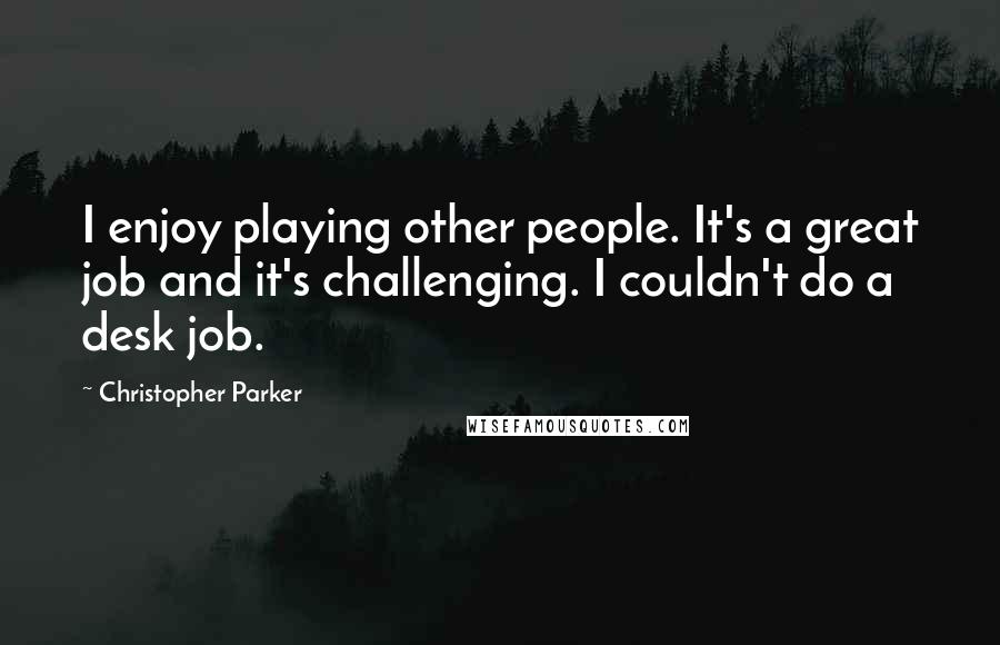 Christopher Parker Quotes: I enjoy playing other people. It's a great job and it's challenging. I couldn't do a desk job.