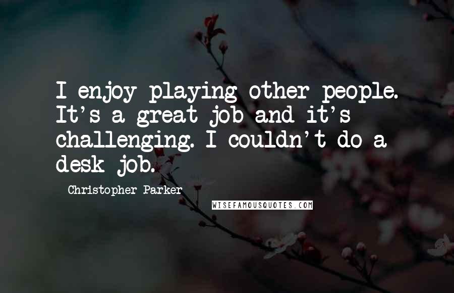 Christopher Parker Quotes: I enjoy playing other people. It's a great job and it's challenging. I couldn't do a desk job.