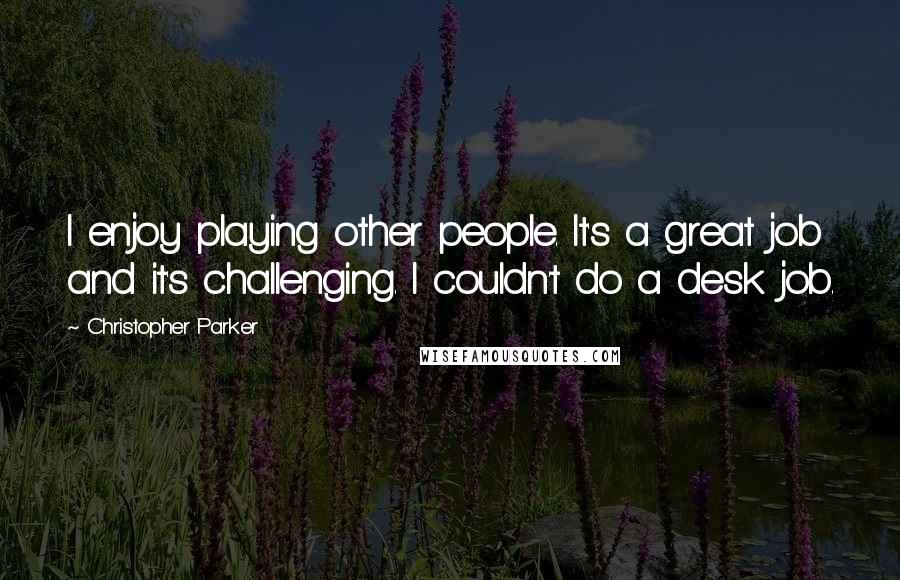 Christopher Parker Quotes: I enjoy playing other people. It's a great job and it's challenging. I couldn't do a desk job.