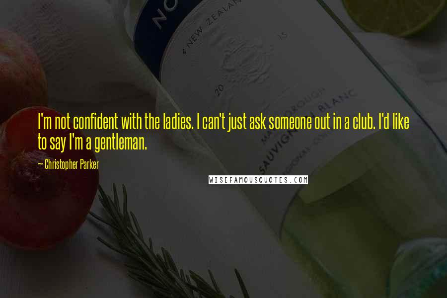 Christopher Parker Quotes: I'm not confident with the ladies. I can't just ask someone out in a club. I'd like to say I'm a gentleman.