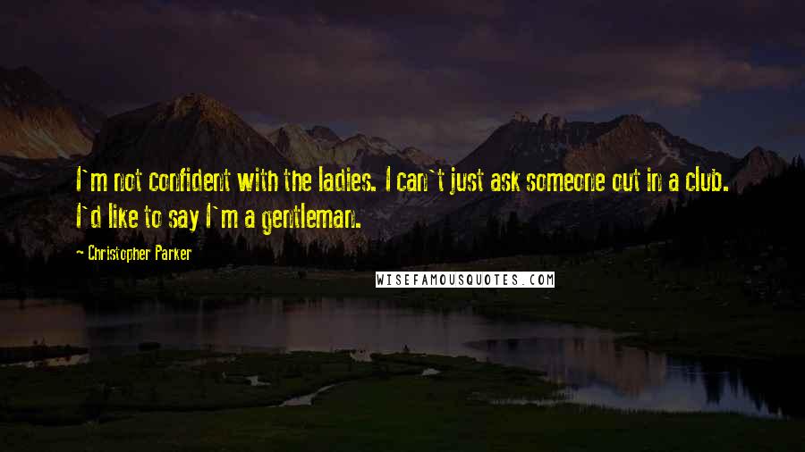 Christopher Parker Quotes: I'm not confident with the ladies. I can't just ask someone out in a club. I'd like to say I'm a gentleman.