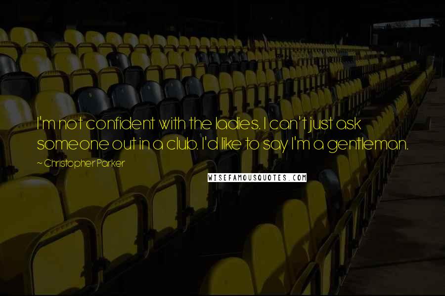 Christopher Parker Quotes: I'm not confident with the ladies. I can't just ask someone out in a club. I'd like to say I'm a gentleman.