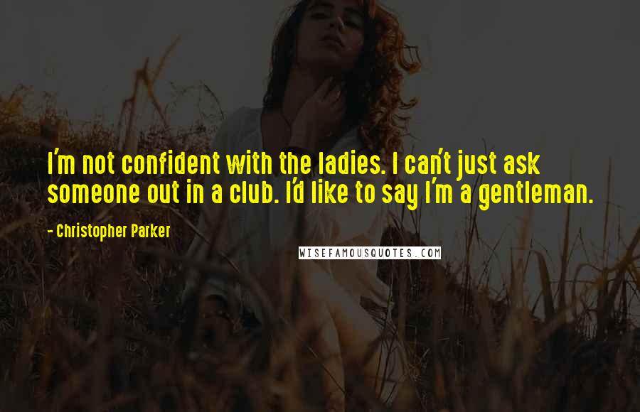 Christopher Parker Quotes: I'm not confident with the ladies. I can't just ask someone out in a club. I'd like to say I'm a gentleman.