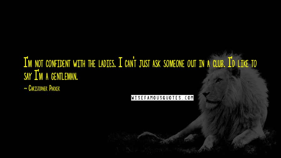 Christopher Parker Quotes: I'm not confident with the ladies. I can't just ask someone out in a club. I'd like to say I'm a gentleman.
